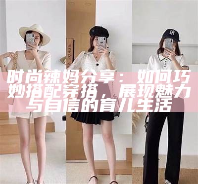时尚辣妈分享：如何巧妙搭配穿搭，展现魅力与自信的育儿生活